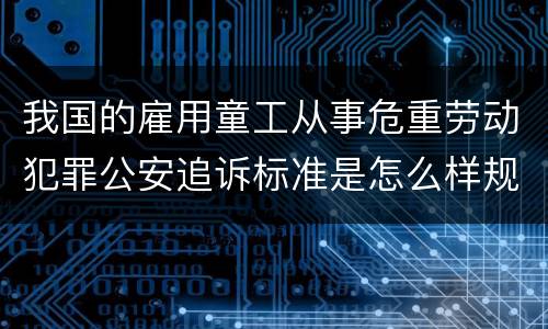 我国的雇用童工从事危重劳动犯罪公安追诉标准是怎么样规定