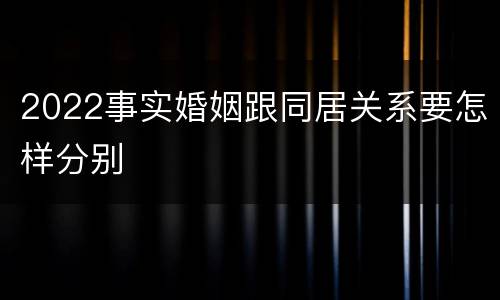 2022事实婚姻跟同居关系要怎样分别