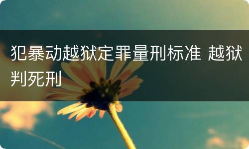 犯暴动越狱定罪量刑标准 越狱判死刑
