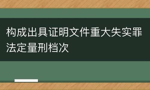 构成出具证明文件重大失实罪法定量刑档次