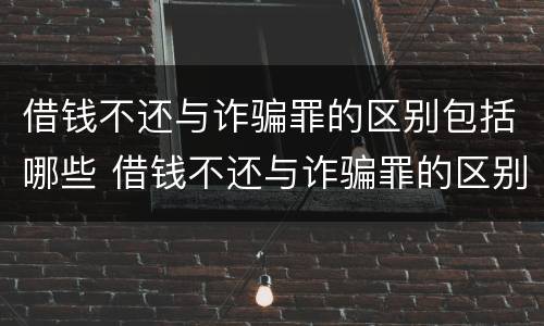 借钱不还与诈骗罪的区别包括哪些 借钱不还与诈骗罪的区别包括哪些行为