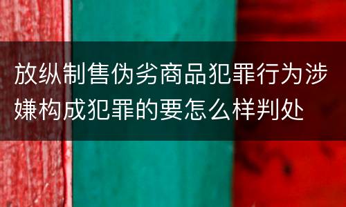 放纵制售伪劣商品犯罪行为涉嫌构成犯罪的要怎么样判处