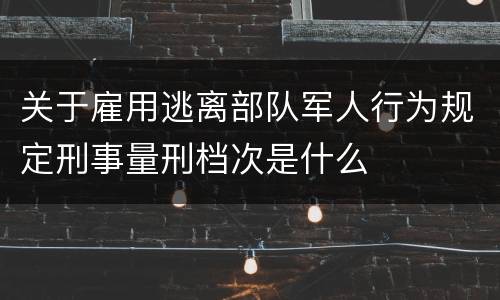 关于雇用逃离部队军人行为规定刑事量刑档次是什么