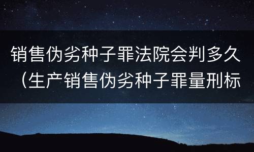 销售伪劣种子罪法院会判多久（生产销售伪劣种子罪量刑标准）