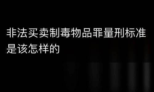 非法买卖制毒物品罪量刑标准是该怎样的
