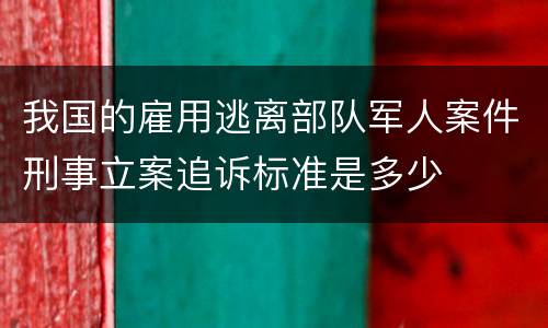 我国的雇用逃离部队军人案件刑事立案追诉标准是多少