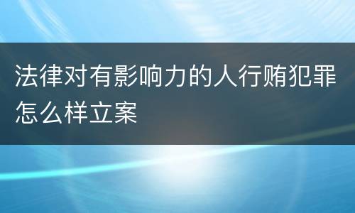 法律对有影响力的人行贿犯罪怎么样立案