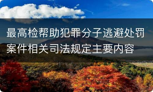 最高检帮助犯罪分子逃避处罚案件相关司法规定主要内容