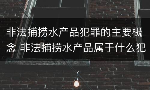 非法捕捞水产品犯罪的主要概念 非法捕捞水产品属于什么犯罪类型