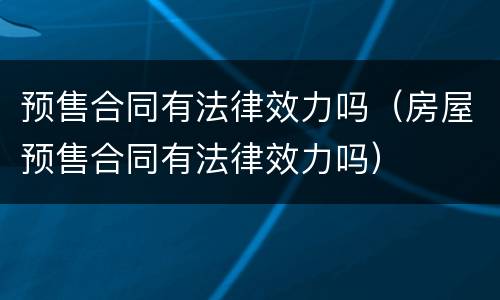 预售合同有法律效力吗（房屋预售合同有法律效力吗）