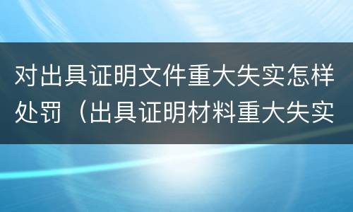 对出具证明文件重大失实怎样处罚（出具证明材料重大失实罪）