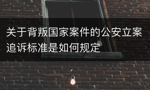 关于背叛国家案件的公安立案追诉标准是如何规定