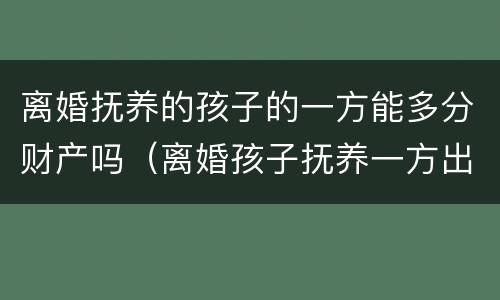 离婚抚养的孩子的一方能多分财产吗（离婚孩子抚养一方出多少）