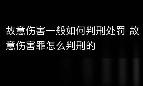 故意伤害一般如何判刑处罚 故意伤害罪怎么判刑的
