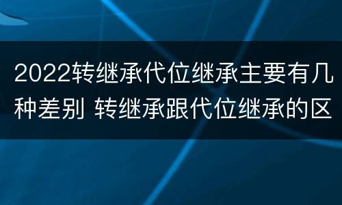 2022转继承代位继承主要有几种差别 转继承跟代位继承的区别