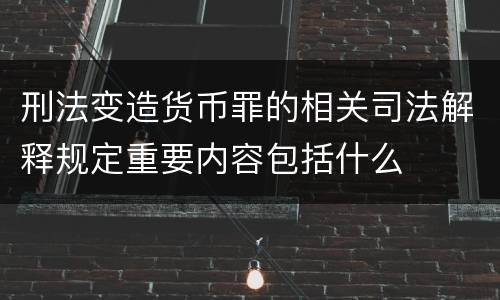 刑法变造货币罪的相关司法解释规定重要内容包括什么