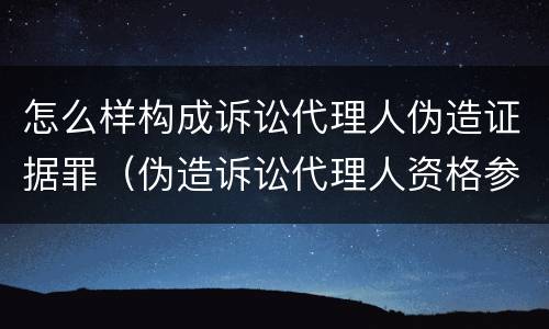 怎么样构成诉讼代理人伪造证据罪（伪造诉讼代理人资格参与诉讼）