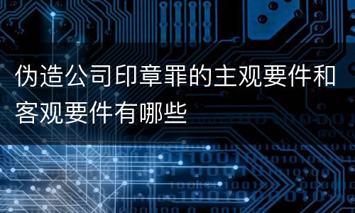 伪造公司印章罪的主观要件和客观要件有哪些