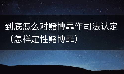 到底怎么对赌博罪作司法认定（怎样定性赌博罪）