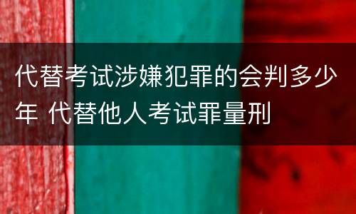 代替考试涉嫌犯罪的会判多少年 代替他人考试罪量刑