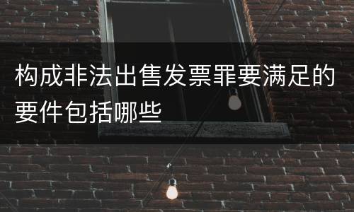 构成非法出售发票罪要满足的要件包括哪些
