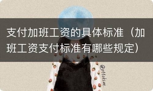 支付加班工资的具体标准（加班工资支付标准有哪些规定）