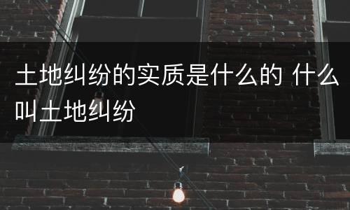 土地纠纷的实质是什么的 什么叫土地纠纷