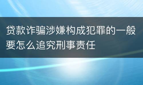 贷款诈骗涉嫌构成犯罪的一般要怎么追究刑事责任