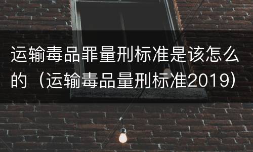 运输毒品罪量刑标准是该怎么的（运输毒品量刑标准2019）