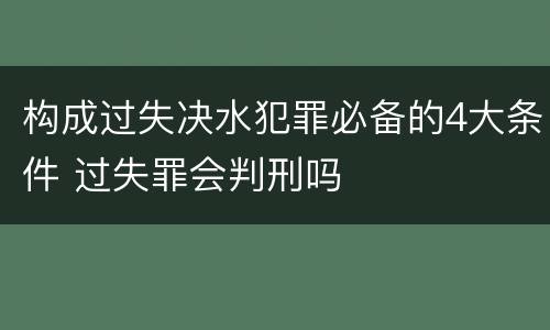 构成过失决水犯罪必备的4大条件 过失罪会判刑吗