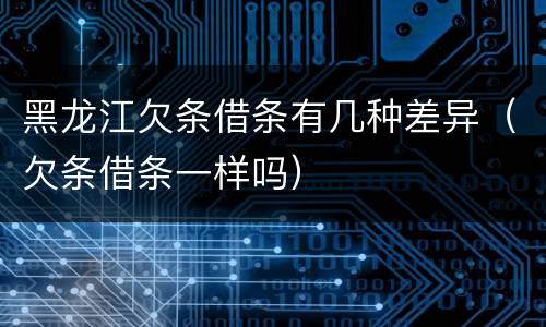 黑龙江欠条借条有几种差异（欠条借条一样吗）