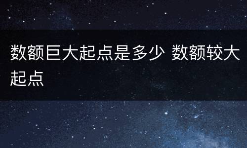 数额巨大起点是多少 数额较大起点