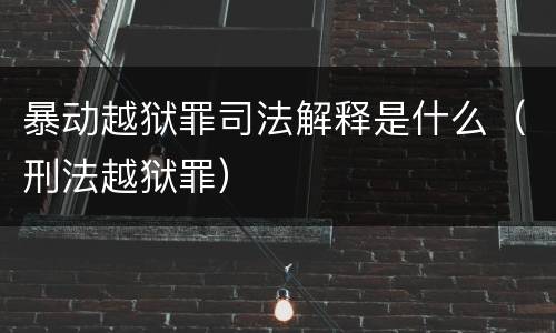 暴动越狱罪司法解释是什么（刑法越狱罪）