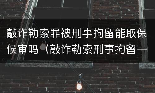 敲诈勒索罪被刑事拘留能取保候审吗（敲诈勒索刑事拘留一定会判刑吗）