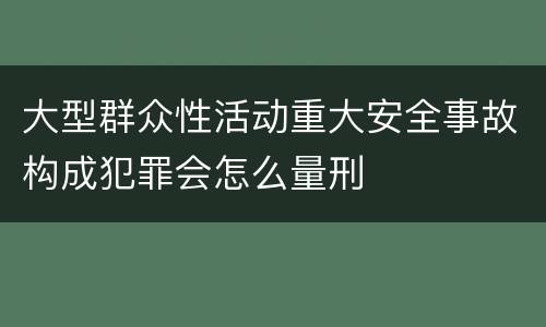 大型群众性活动重大安全事故构成犯罪会怎么量刑