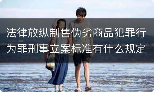 法律放纵制售伪劣商品犯罪行为罪刑事立案标准有什么规定