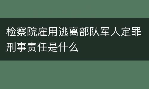 检察院雇用逃离部队军人定罪刑事责任是什么