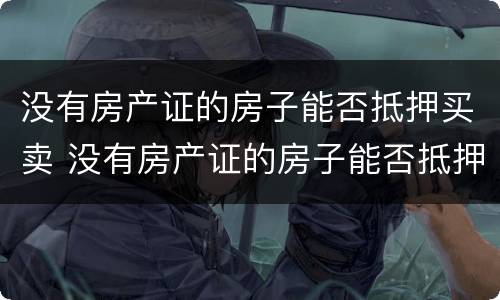 没有房产证的房子能否抵押买卖 没有房产证的房子能否抵押买卖过户
