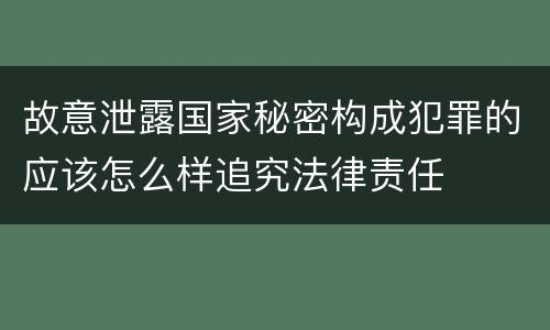 故意泄露国家秘密构成犯罪的应该怎么样追究法律责任