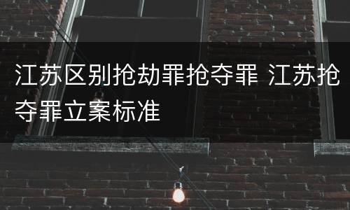 江苏区别抢劫罪抢夺罪 江苏抢夺罪立案标准