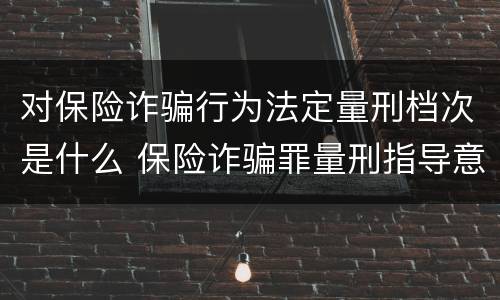 对保险诈骗行为法定量刑档次是什么 保险诈骗罪量刑指导意见