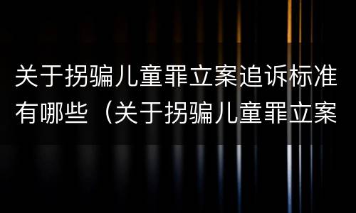 关于拐骗儿童罪立案追诉标准有哪些（关于拐骗儿童罪立案追诉标准有哪些规定）