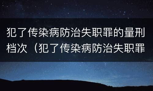 犯了传染病防治失职罪的量刑档次（犯了传染病防治失职罪的量刑档次是什么）