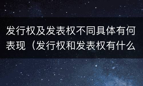 发行权及发表权不同具体有何表现（发行权和发表权有什么区别）