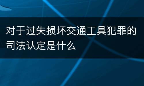 对于过失损坏交通工具犯罪的司法认定是什么