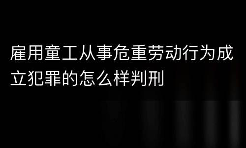 雇用童工从事危重劳动行为成立犯罪的怎么样判刑
