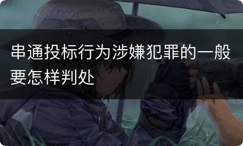 串通投标行为涉嫌犯罪的一般要怎样判处