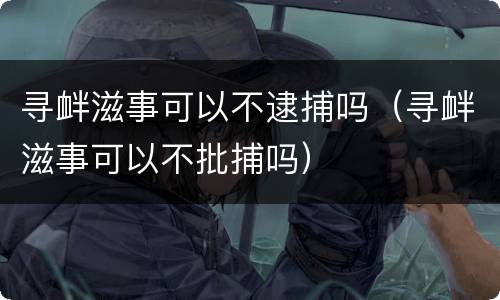 寻衅滋事可以不逮捕吗（寻衅滋事可以不批捕吗）