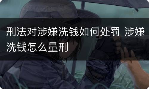 刑法对涉嫌洗钱如何处罚 涉嫌洗钱怎么量刑