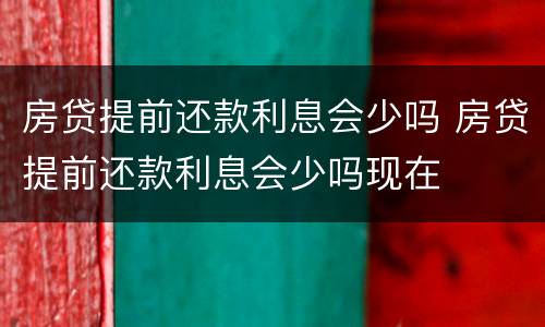 房贷提前还款利息会少吗 房贷提前还款利息会少吗现在